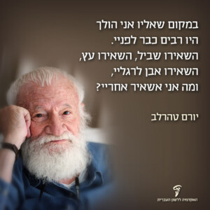 במקום שאליו אני הולך היו רבים כבר לפניי. השאירו שביל, השאירו עץ, השאירו אבן לרגליי, ומה אני אשאיר אחריי?