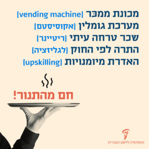 מונחים חדשים שאושרו באקדמיה ללשון העברית מכונת ממכר - vending machine מערכת גומלין - אקוסיסטם שכר טרחה עיתי - ריטיינר התרה לפי החוק - לגליזציה האדרת מיומנויות - upskilling
