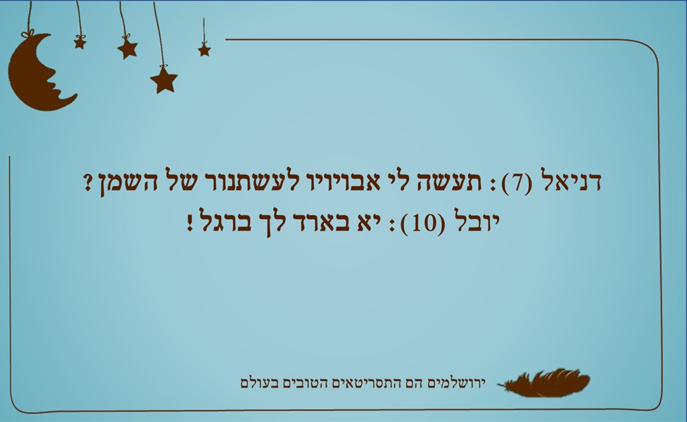 דניאל (7): תעשה לי אבויויו לעשתנור של השמן? יובל (10): יא בארד לך ברגל!