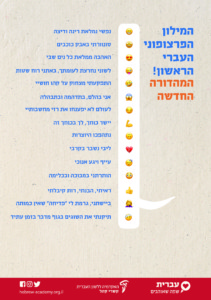 "המילון הפרצופוני העברי הראשון! המהדורה החדשה" כרזה ליום העברית תש"ף נפשי נמלאת רינה ודיצה סונוורתי באבק כוכבים האהבה ממלאת כל נים שבי לשוני נחרצת לעומתך, באתני רוח שטות התפקעתי מצחוק עד קהו חושיי אני בהלם, בתדהמה ובתבהלה לעולם לא יפענחו את רזי מחשבותיי יישר כוחך, לך בכוחך זה. נתהפכו היוצרות ליבי נשבר בקרבי עייף ויגע אנוכי הותרתני במבוכה ובכלימה ראיתי,הבנתי, רות קיבלתי ביישתני, גרמת לי "פדיחה", שאין כמותה תיקנתי את השוגים בגוף מדבר בזמן עתיד